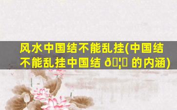 风水中国结不能乱挂(中国结不能乱挂中国结 🦟 的内涵)